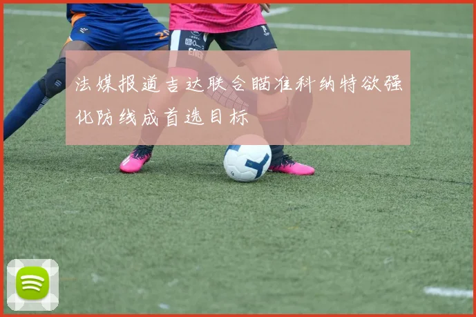 法媒报道吉达联合瞄准科纳特欲强化防线成首选目标