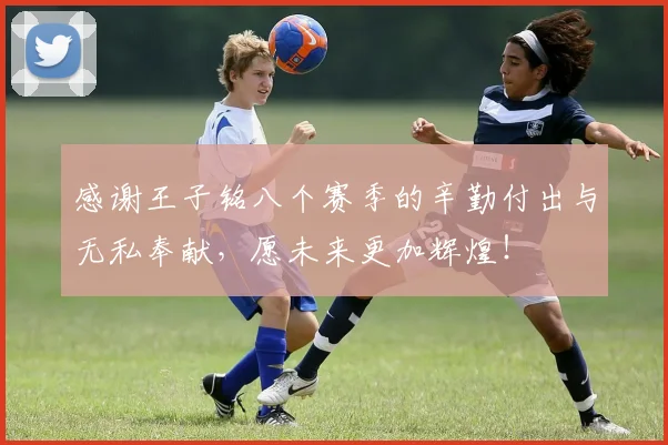 感谢王子铭八个赛季的辛勤付出与无私奉献，愿未来更加辉煌！