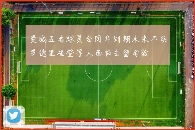 曼城五名球员合同年到期未来不明罗德里福登等人面临去留考验