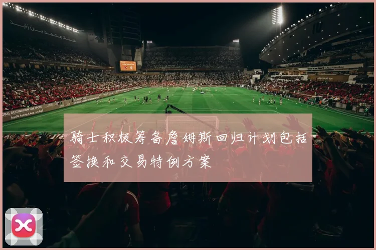 骑士积极筹备詹姆斯回归计划包括签换和交易特例方案