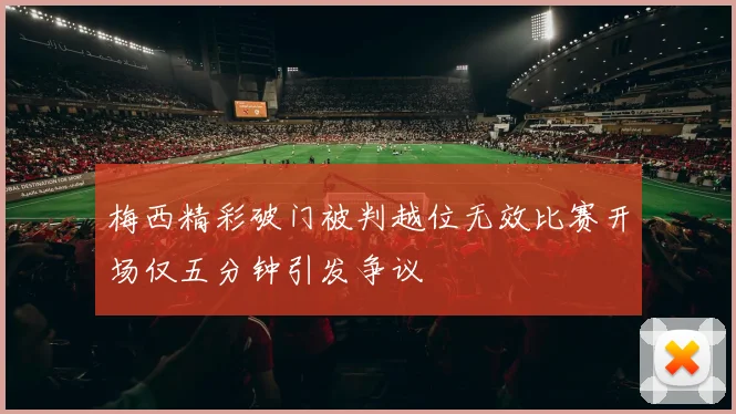 梅西精彩破门被判越位无效比赛开场仅五分钟引发争议