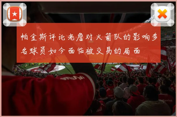 帕金斯评论老詹对火箭队的影响多名球员如今面临被交易的局面