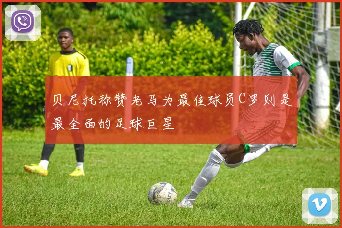 贝尼托称赞老马为最佳球员C罗则是最全面的足球巨星