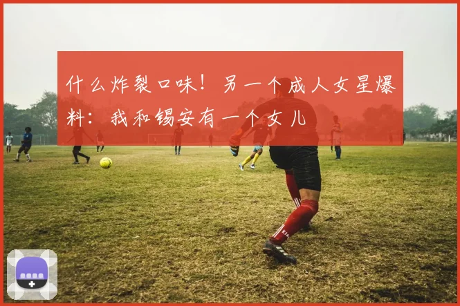 什么炸裂口味！另一个成人女星爆料：我和锡安有一个女儿