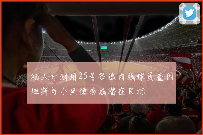 湖人计划用25号签选内线球员奎因坦斯与小里德或成潜在目标