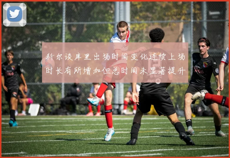 科尔谈库里出场时间变化连续上场时长有所增加但总时间未显著提升