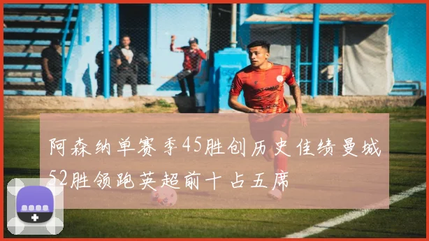 阿森纳单赛季45胜创历史佳绩曼城52胜领跑英超前十占五席