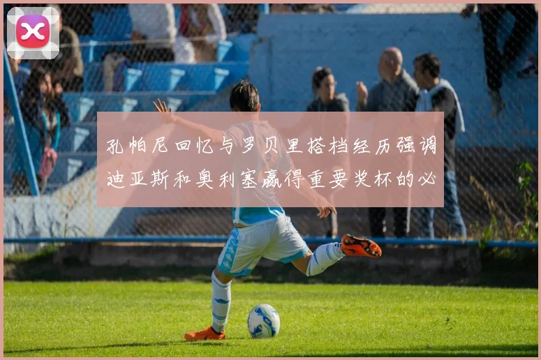 孔帕尼回忆与罗贝里搭档经历强调迪亚斯和奥利塞赢得重要奖杯的必要性