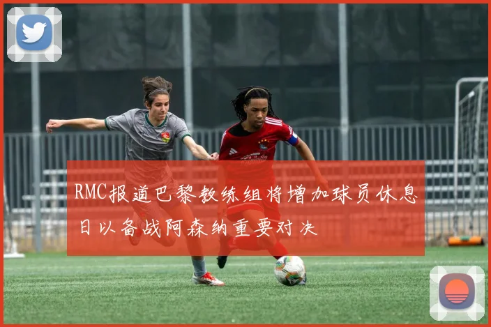 RMC报道巴黎教练组将增加球员休息日以备战阿森纳重要对决
