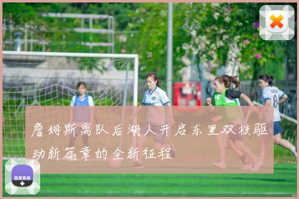 詹姆斯离队后湖人开启东里双核驱动新篇章的全新征程