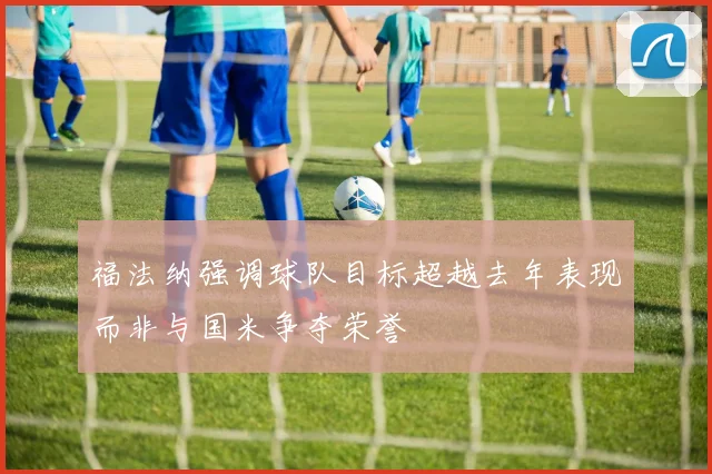 福法纳强调球队目标超越去年表现而非与国米争夺荣誉