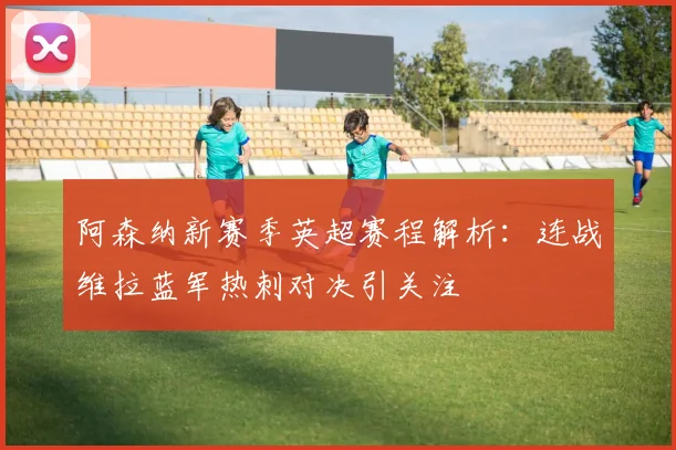 阿森纳新赛季英超赛程解析：连战维拉蓝军热刺对决引关注