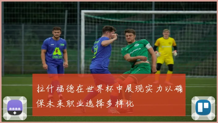 拉什福德在世界杯中展现实力以确保未来职业选择多样化