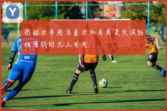 图赫尔弃用马奎尔和肖真是失误防线薄弱时无人可用