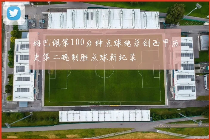 姆巴佩第100分钟点球绝杀创西甲历史第二晚制胜点球新纪录