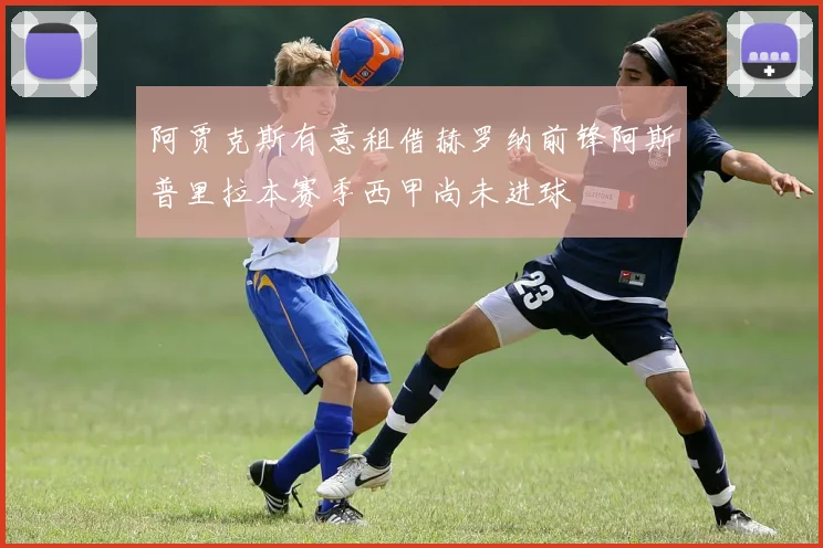 阿贾克斯有意租借赫罗纳前锋阿斯普里拉本赛季西甲尚未进球
