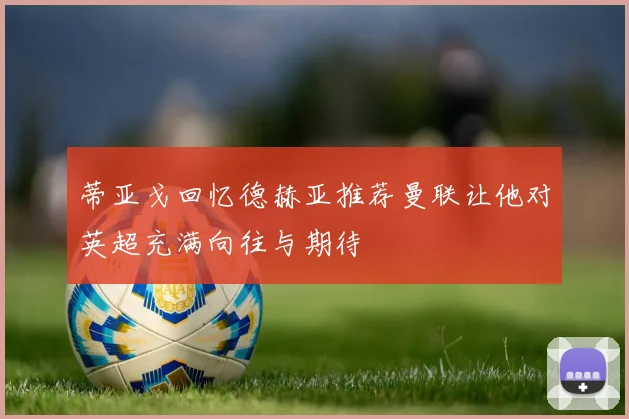 蒂亚戈回忆德赫亚推荐曼联让他对英超充满向往与期待