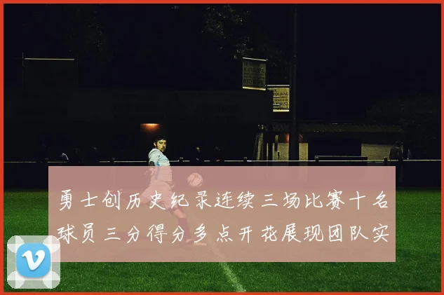 勇士创历史纪录连续三场比赛十名球员三分得分多点开花展现团队实力