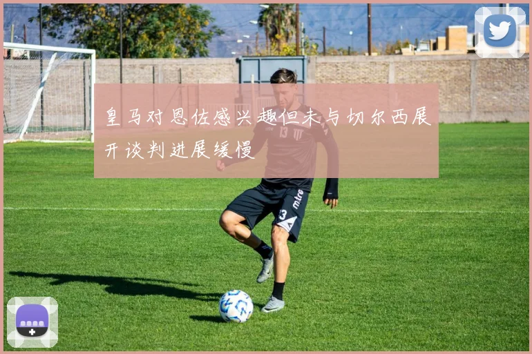 皇马对恩佐感兴趣但未与切尔西展开谈判进展缓慢