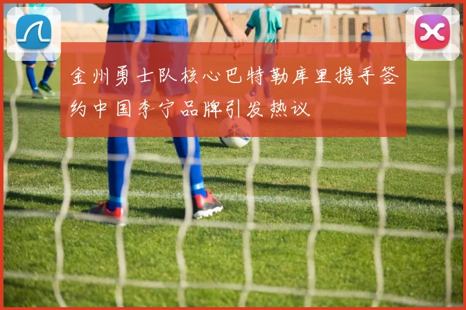 金州勇士队核心巴特勒库里携手签约中国李宁品牌引发热议