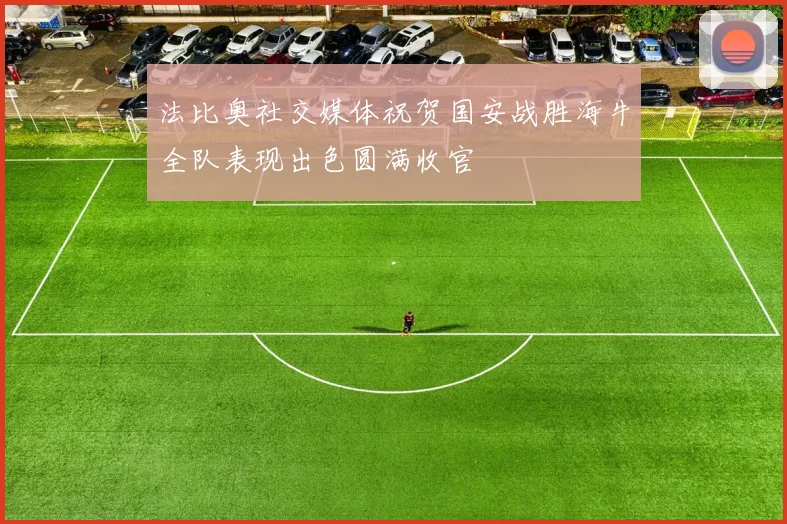 法比奥社交媒体祝贺国安战胜海牛全队表现出色圆满收官