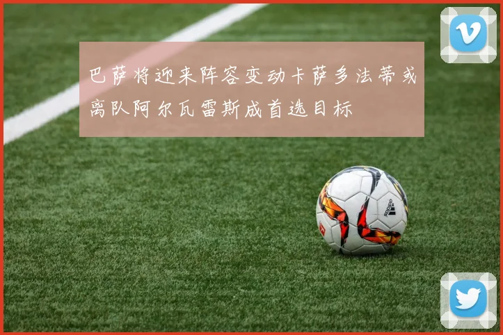 巴萨将迎来阵容变动卡萨多法蒂或离队阿尔瓦雷斯成首选目标